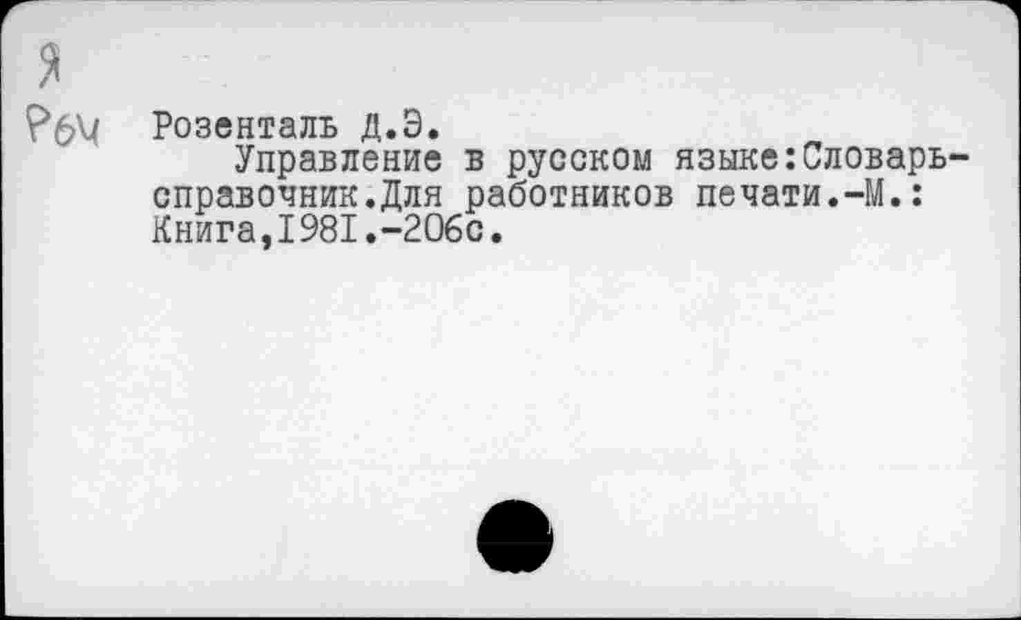 ﻿я
Розенталь Д.Э.
Управление в русском языке:Словарь-справочник. Для работников печати.-М.: Книга,1981.-206с.